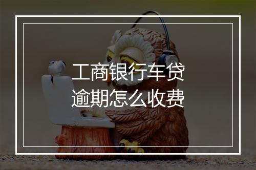 工商银行车贷逾期怎么收费