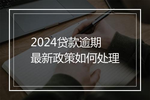 2024贷款逾期最新政策如何处理