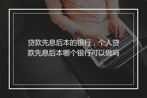 贷款先息后本的银行，个人贷款先息后本哪个银行可以做吗