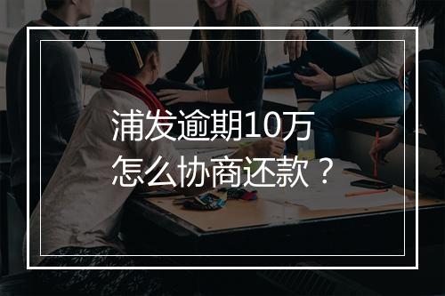 浦发逾期10万怎么协商还款？