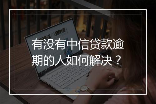 有没有中信贷款逾期的人如何解决？