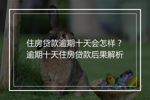 住房贷款逾期十天会怎样？逾期十天住房贷款后果解析