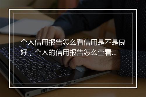 个人信用报告怎么看信用是不是良好，个人的信用报告怎么查看是否良好