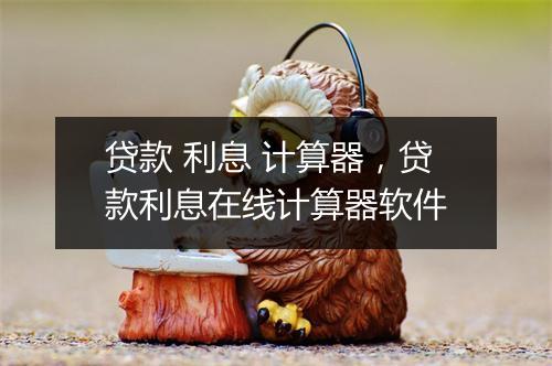贷款 利息 计算器，贷款利息在线计算器软件