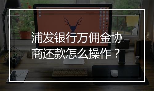 浦发银行万佣金协商还款怎么操作？
