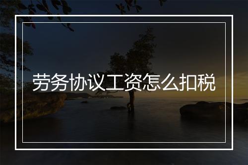 劳务协议工资怎么扣税