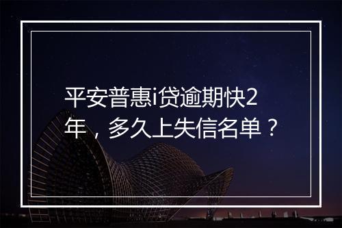 平安普惠i贷逾期快2年，多久上失信名单？