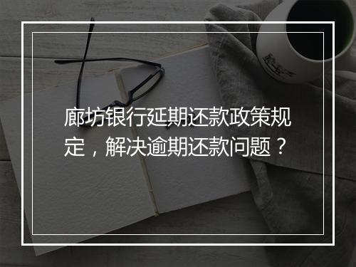 廊坊银行延期还款政策规定，解决逾期还款问题？