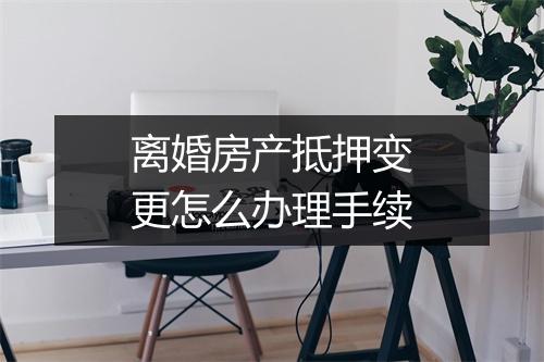 离婚房产抵押变更怎么办理手续