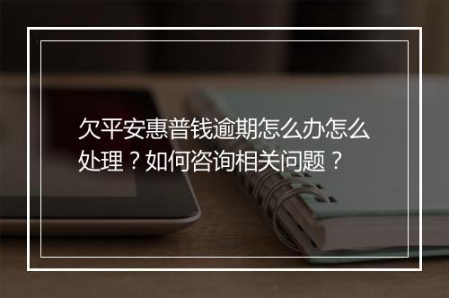 欠平安惠普钱逾期怎么办怎么处理？如何咨询相关问题？