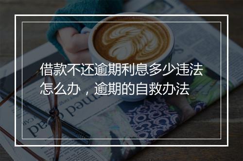 借款不还逾期利息多少违法怎么办，逾期的自救办法