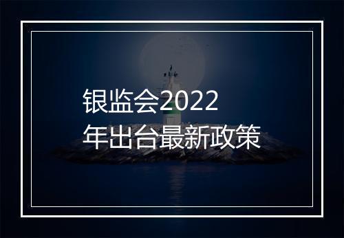 银监会2022年出台最新政策