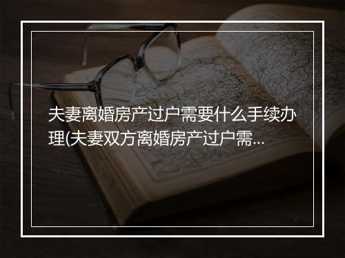 夫妻离婚房产过户需要什么手续办理(夫妻双方离婚房产过户需要什么手续)