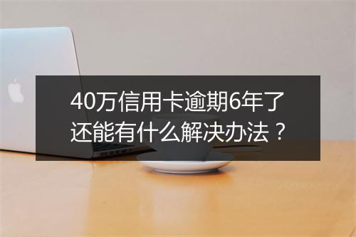 40万信用卡逾期6年了还能有什么解决办法？