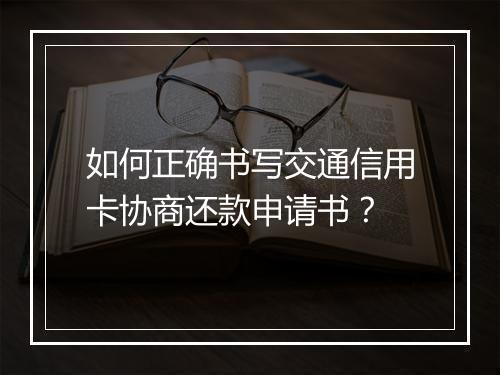 如何正确书写交通信用卡协商还款申请书？