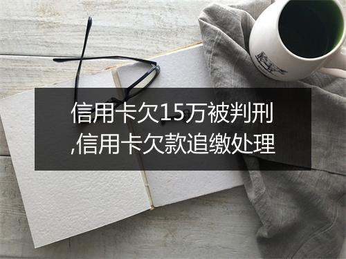 信用卡欠15万被判刑,信用卡欠款追缴处理