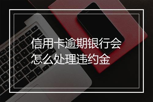 信用卡逾期银行会怎么处理违约金
