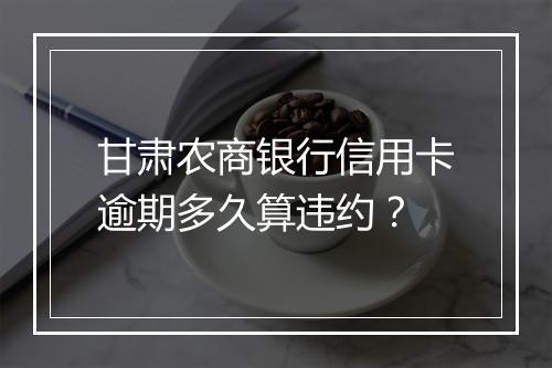 甘肃农商银行信用卡逾期多久算违约？