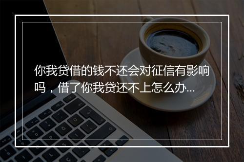 你我贷借的钱不还会对征信有影响吗，借了你我贷还不上怎么办?