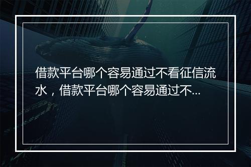 借款平台哪个容易通过不看征信流水，借款平台哪个容易通过不看征信