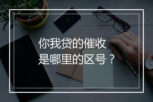 你我贷的催收 是哪里的区号？