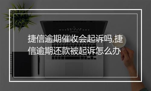 捷信逾期催收会起诉吗,捷信逾期还款被起诉怎么办