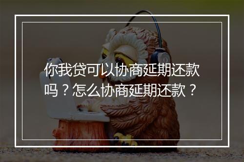 你我贷可以协商延期还款吗？怎么协商延期还款？