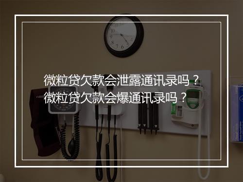 微粒贷欠款会泄露通讯录吗？微粒贷欠款会爆通讯录吗？