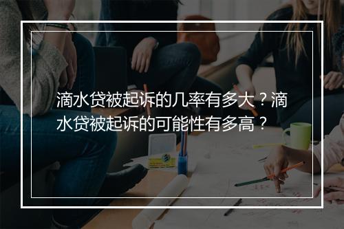 滴水贷被起诉的几率有多大？滴水贷被起诉的可能性有多高？