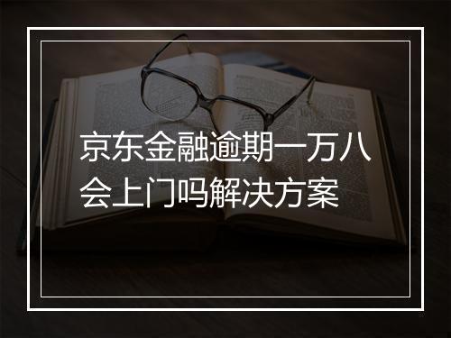 京东金融逾期一万八会上门吗解决方案