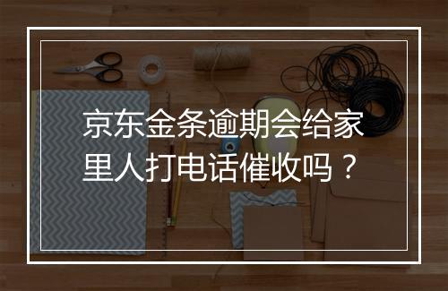 京东金条逾期会给家里人打电话催收吗？