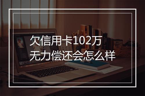 欠信用卡102万无力偿还会怎么样