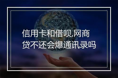 信用卡和借呗,网商贷不还会爆通讯录吗