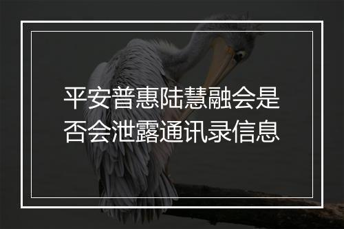 平安普惠陆慧融会是否会泄露通讯录信息