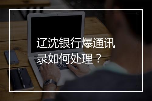 辽沈银行爆通讯录如何处理？