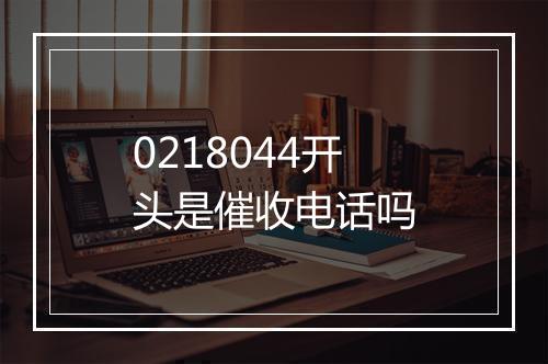 0218044开头是催收电话吗