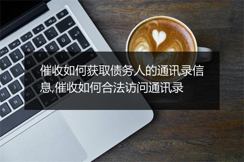 催收如何获取债务人的通讯录信息,催收如何合法访问通讯录