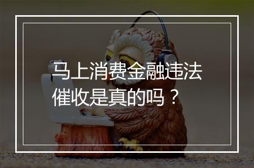 马上消费金融违法催收是真的吗？
