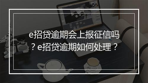 e招贷逾期会上报征信吗？e招贷逾期如何处理？