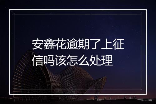安鑫花逾期了上征信吗该怎么处理