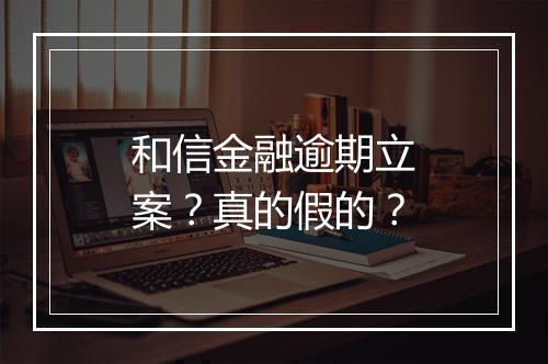 和信金融逾期立案？真的假的？