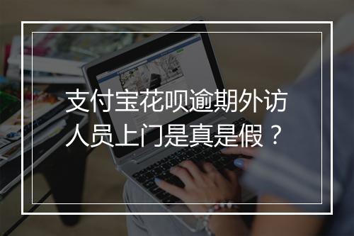 支付宝花呗逾期外访人员上门是真是假？