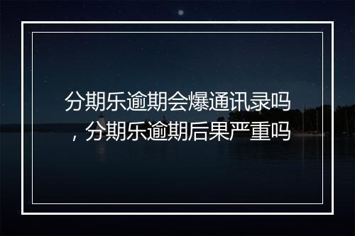 分期乐逾期会爆通讯录吗，分期乐逾期后果严重吗