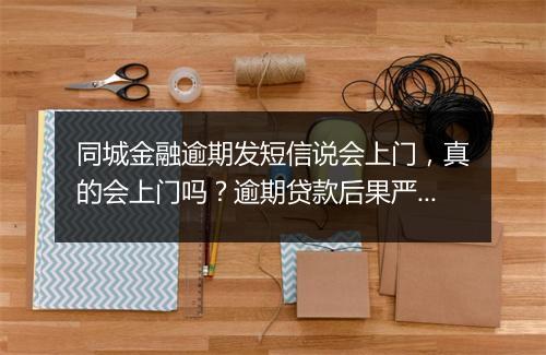 同城金融逾期发短信说会上门，真的会上门吗？逾期贷款后果严重吗？