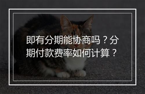即有分期能协商吗？分期付款费率如何计算？