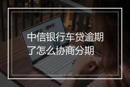 中信银行车贷逾期了怎么协商分期