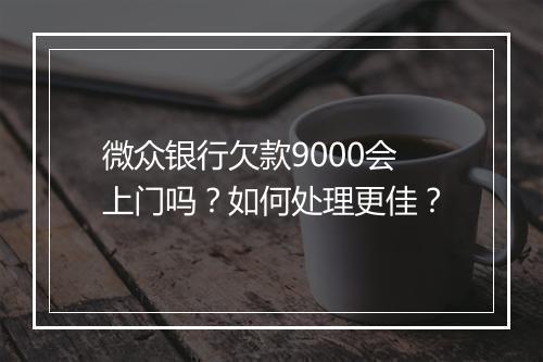 微众银行欠款9000会上门吗？如何处理更佳？