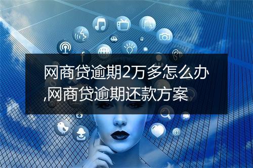 网商贷逾期2万多怎么办,网商贷逾期还款方案