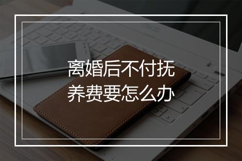 离婚后不付抚养费要怎么办
