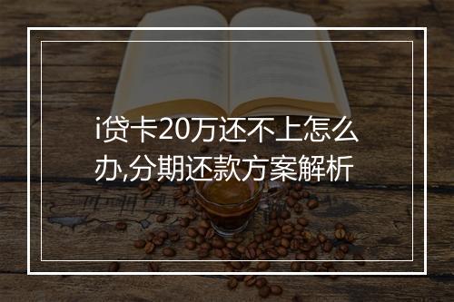 i贷卡20万还不上怎么办,分期还款方案解析